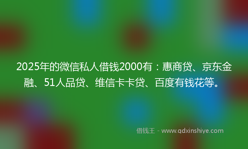 2025年的微信私人借钱2000有:惠商贷、京东金融、51人品贷、维信卡卡贷、百度有钱花等。