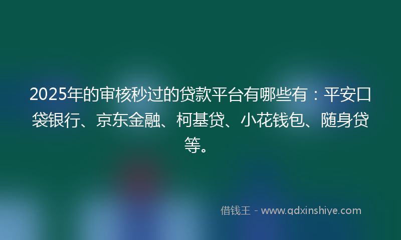 2025年的审核秒过的贷款平台有哪些有：平安口袋银行、京东金融、柯基贷、小花钱包、随身贷等。