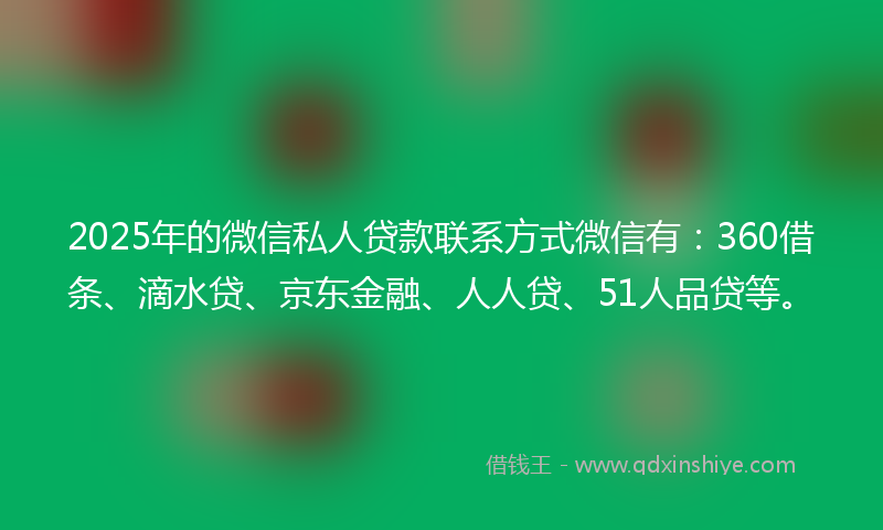 2025年的微信私人贷款联系方式微信有：360借条、滴水贷、京东金融、人人贷、51人品贷等。