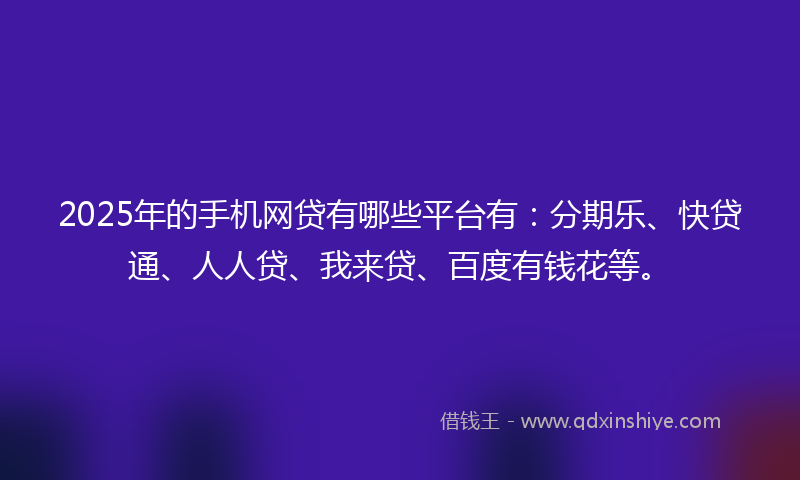 2025年的手机网贷有哪些平台有：分期乐、快贷通、人人贷、我来贷、百度有钱花等。