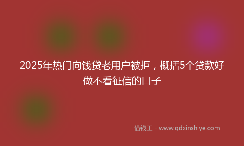 2025年热门向钱贷老用户被拒，概括5个贷款好做不看征信的口子