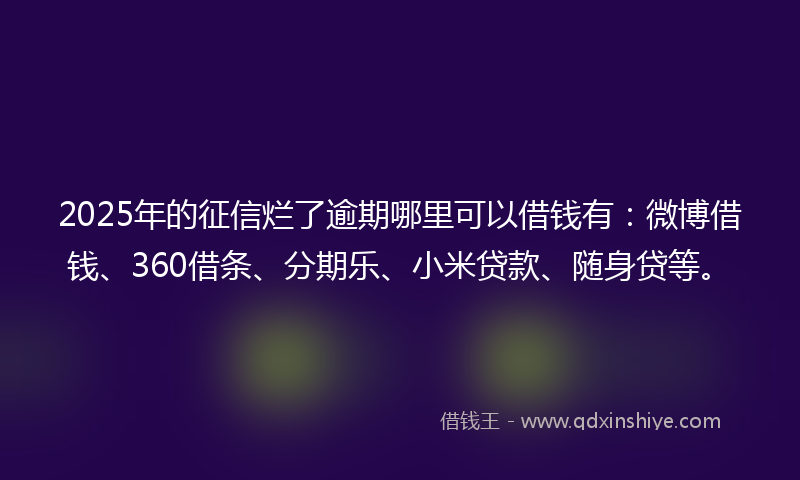 2025年的征信烂了逾期哪里可以借钱有：微博借钱、360借条、分期乐、小米贷款、随身贷等。