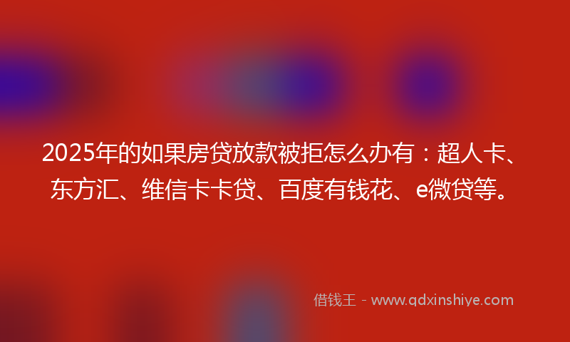 2025年的如果房贷放款被拒怎么办有：超人卡、东方汇、维信卡卡贷、百度有钱花、e微贷等。