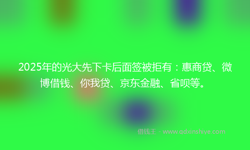 2025年的光大先下卡后面签被拒有：惠商贷、微博借钱、你我贷、京东金融、省呗等。