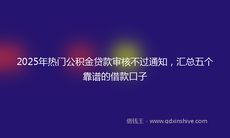 2025年热门公积金贷款审核不过通知，汇总五个靠谱的借款口子
