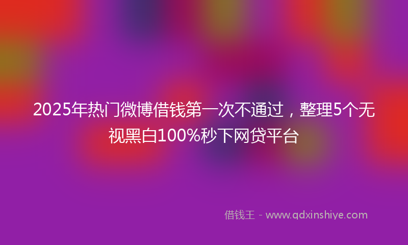 2025年热门微博借钱第一次不通过，整理5个无视黑白100%秒下网贷平台