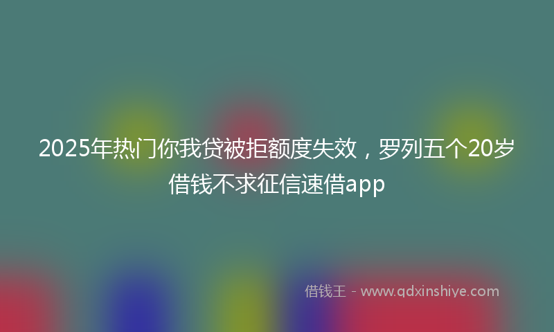 2025年热门你我贷被拒额度失效，罗列五个20岁借钱不求征信速借app