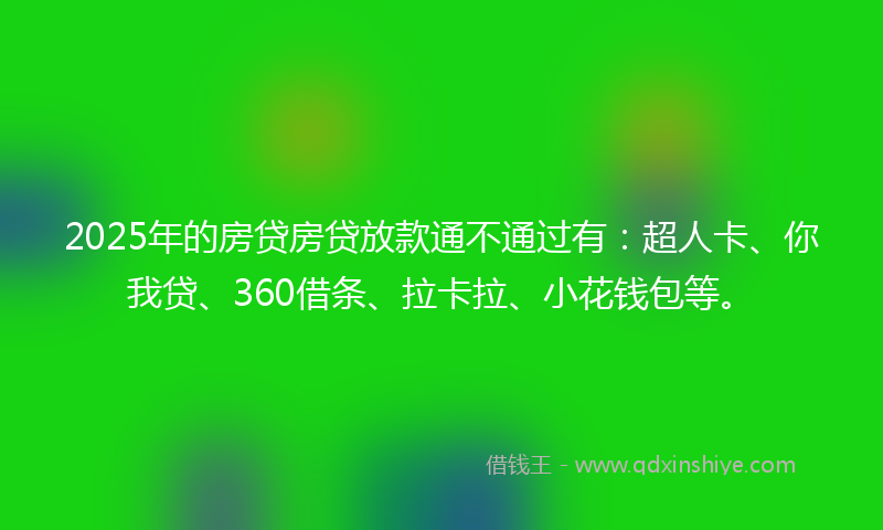 2025年的房贷房贷放款通不通过有：超人卡、你我贷、360借条、拉卡拉、小花钱包等。