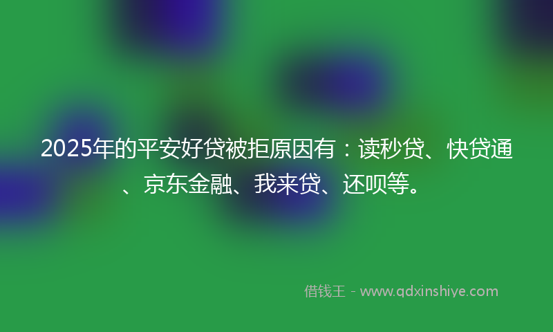 2025年的平安好贷被拒原因有：读秒贷、快贷通、京东金融、我来贷、还呗等。