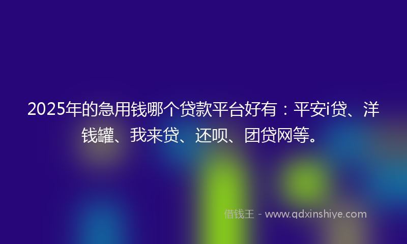 2025年的急用钱哪个贷款平台好有：平安i贷、洋钱罐、我来贷、还呗、团贷网等。