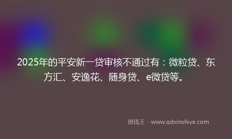 2025年的平安新一贷审核不通过有：微粒贷、东方汇、安逸花、随身贷、e微贷等。