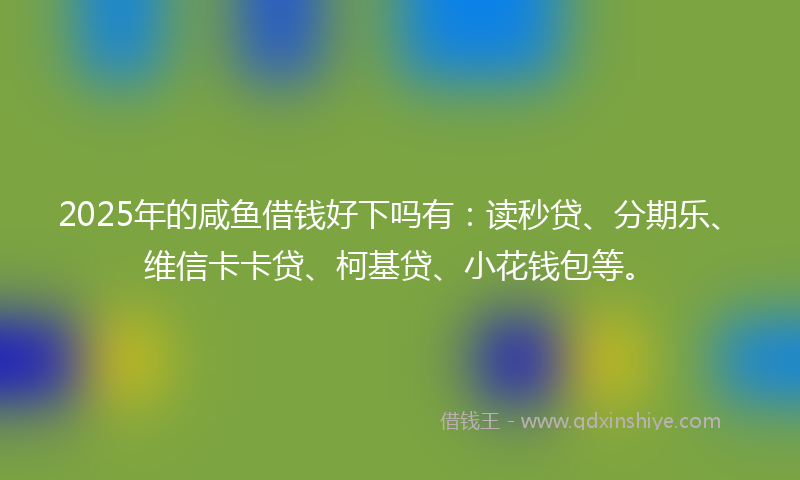 2025年的咸鱼借钱好下吗有：读秒贷、分期乐、维信卡卡贷、柯基贷、小花钱包等。