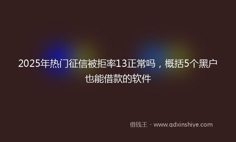 2025年热门征信被拒率13正常吗，概括5个黑户也能借款的软件