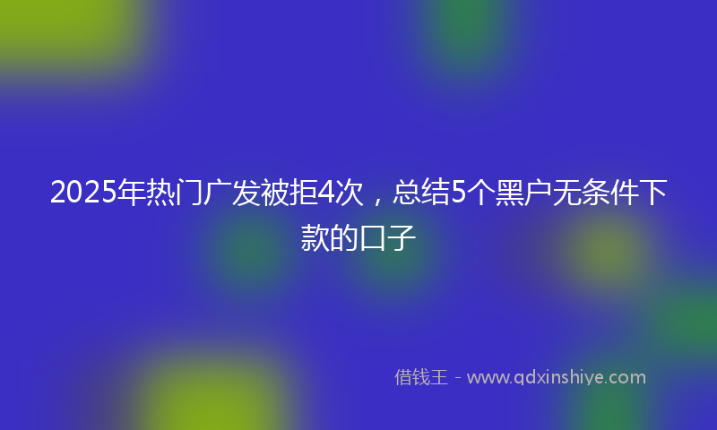 2025年热门广发被拒4次，总结5个黑户无条件下款的口子
