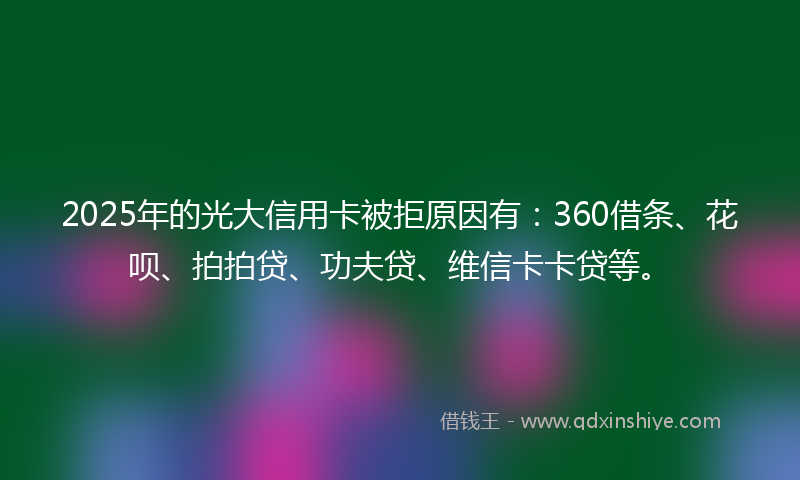 2025年的光大信用卡被拒原因有：360借条、花呗、拍拍贷、功夫贷、维信卡卡贷等。