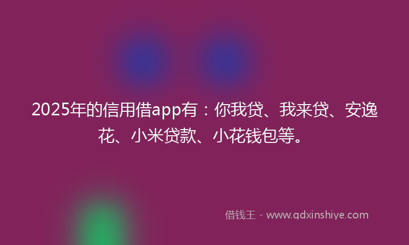 2025年的信用借app有：你我贷、我来贷、安逸花、小米贷款、小花钱包等。