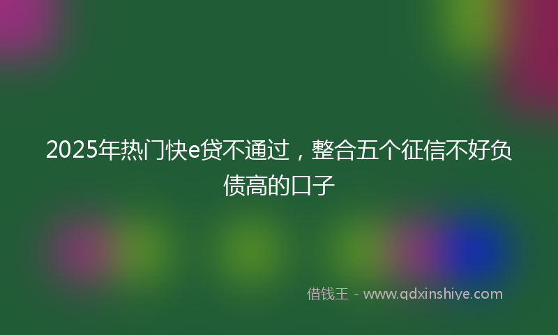 2025年热门快e贷不通过，整合五个征信不好负债高的口子
