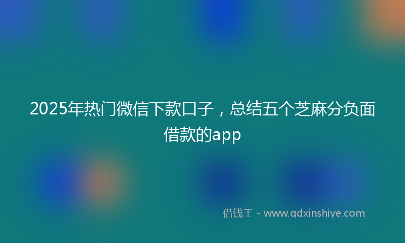 2025年热门微信下款口子，总结五个芝麻分负面借款的app