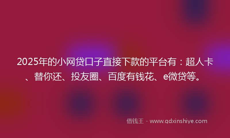 2025年的小网贷口子直接下款的平台有：超人卡、替你还、投友圈、百度有钱花、e微贷等。