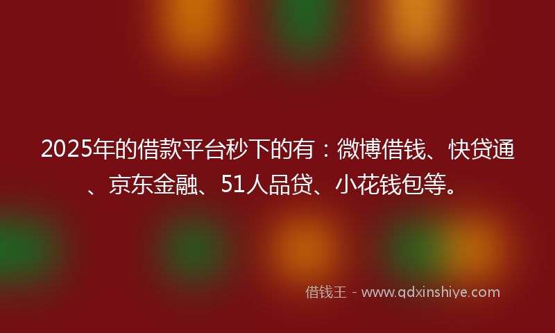 2025年的借款平台秒下的有：微博借钱、快贷通、京东金融、51人品贷、小花钱包等。