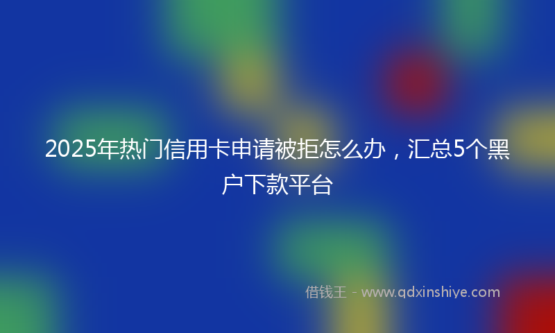 2025年热门信用卡申请被拒怎么办，汇总5个黑户下款平台