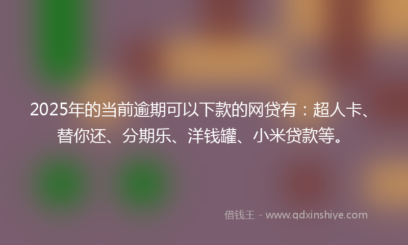 2025年的当前逾期可以下款的网贷有：超人卡、替你还、分期乐、洋钱罐、小米贷款等。