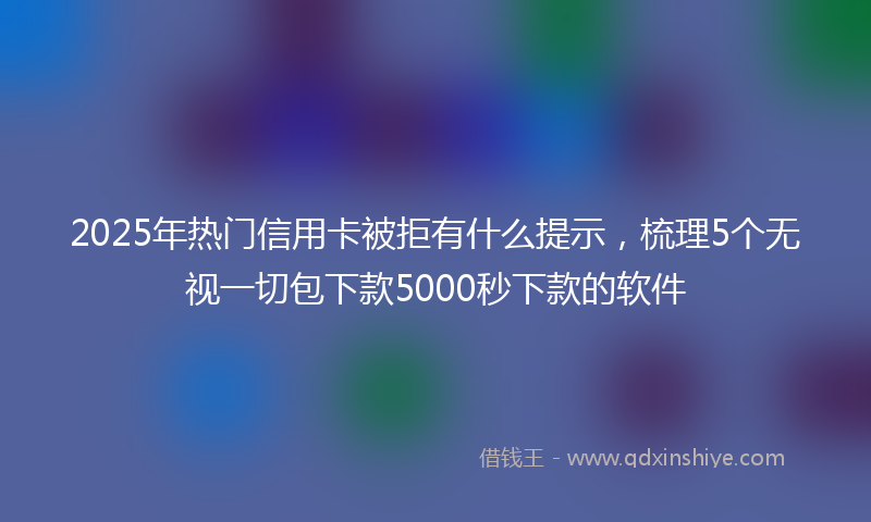 2025年热门信用卡被拒有什么提示，梳理5个无视一切包下款5000秒下款的软件