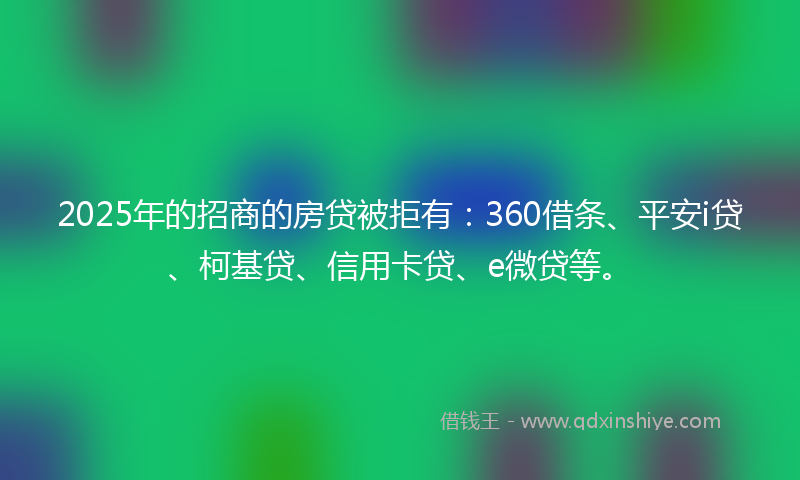 2025年的招商的房贷被拒有：360借条、平安i贷、柯基贷、信用卡贷、e微贷等。
