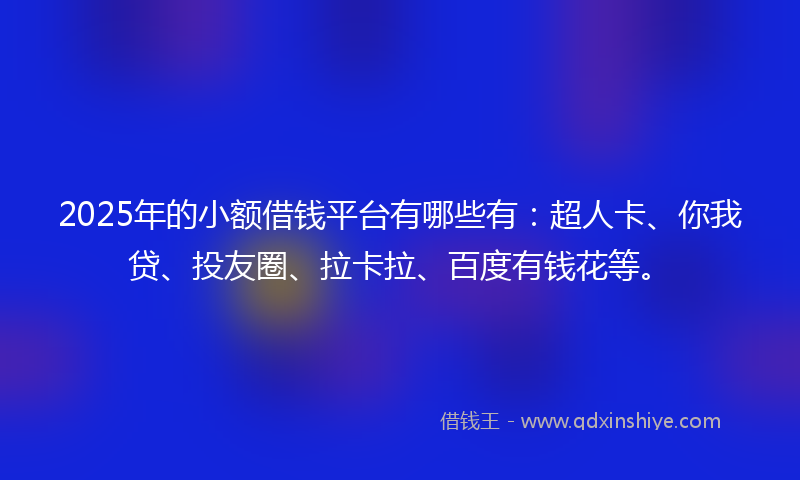 2025年的小额借钱平台有哪些有：超人卡、你我贷、投友圈、拉卡拉、百度有钱花等。