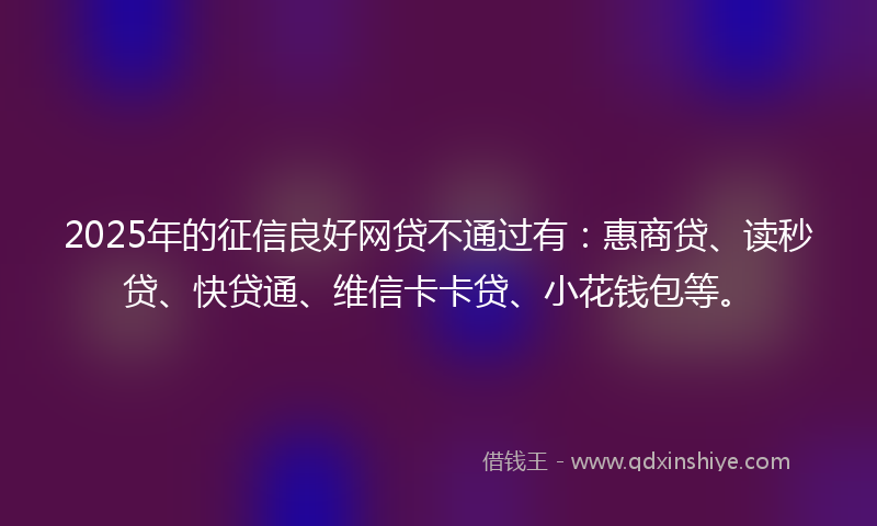 2025年的征信良好网贷不通过有：惠商贷、读秒贷、快贷通、维信卡卡贷、小花钱包等。