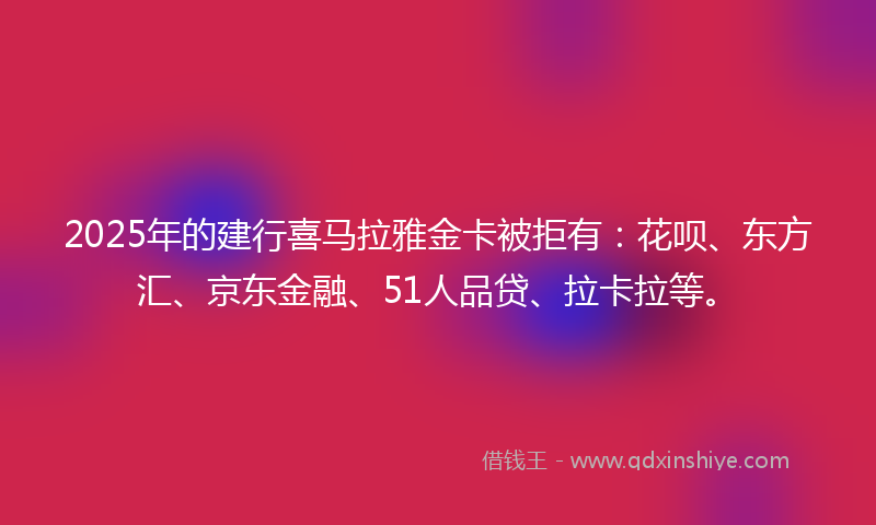 2025年的建行喜马拉雅金卡被拒有：花呗、东方汇、京东金融、51人品贷、拉卡拉等。