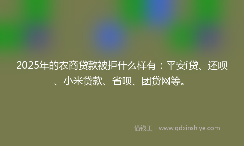 2025年的农商贷款被拒什么样有：平安i贷、还呗、小米贷款、省呗、团贷网等。