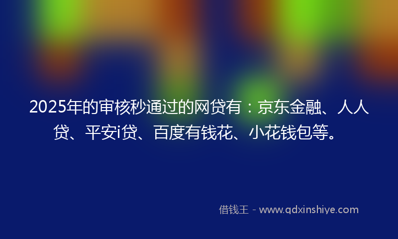 2025年的审核秒通过的网贷有：京东金融、人人贷、平安i贷、百度有钱花、小花钱包等。