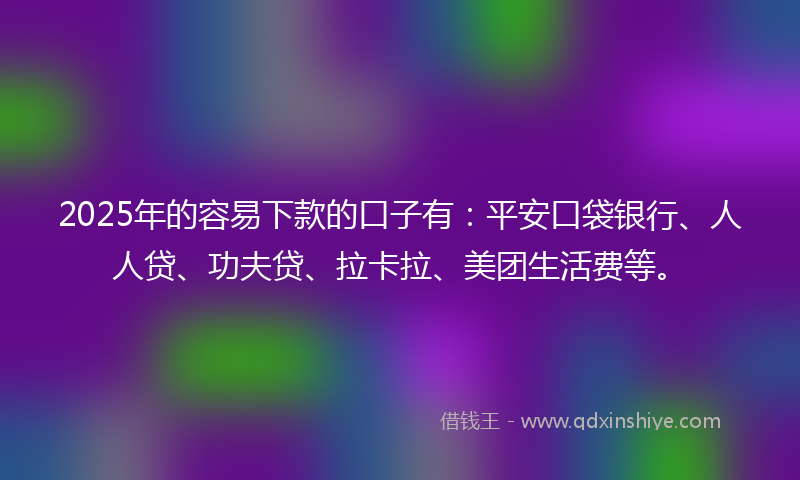 2025年的容易下款的口子有：平安口袋银行、人人贷、功夫贷、拉卡拉、美团生活费等。