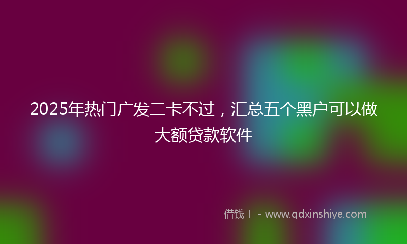 2025年热门广发二卡不过，汇总五个黑户可以做大额贷款软件