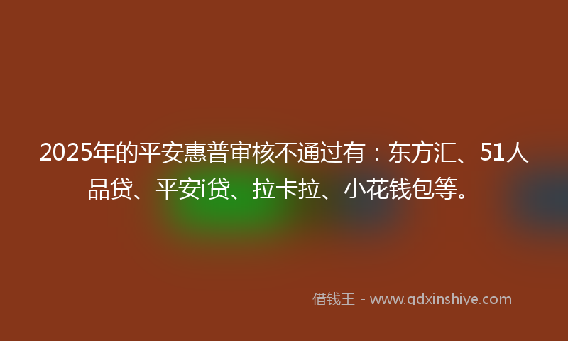 2025年的平安惠普审核不通过有：东方汇、51人品贷、平安i贷、拉卡拉、小花钱包等。