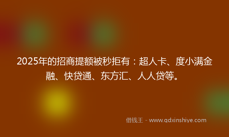 2025年的招商提额被秒拒有：超人卡、度小满金融、快贷通、东方汇、人人贷等。