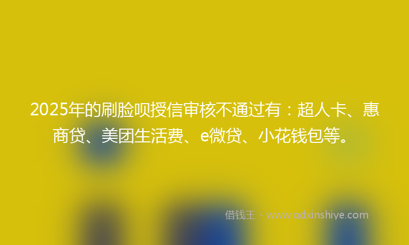 2025年的刷脸呗授信审核不通过有：超人卡、惠商贷、美团生活费、e微贷、小花钱包等。