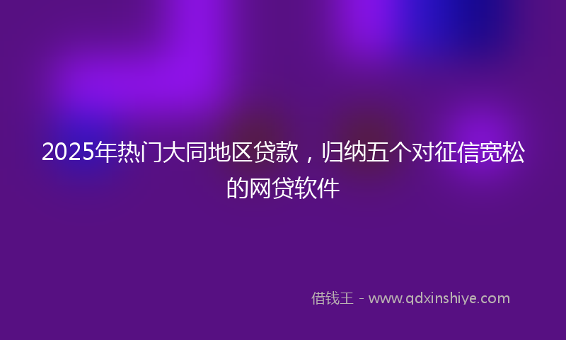 2025年热门大同地区贷款，归纳五个对征信宽松的网贷软件