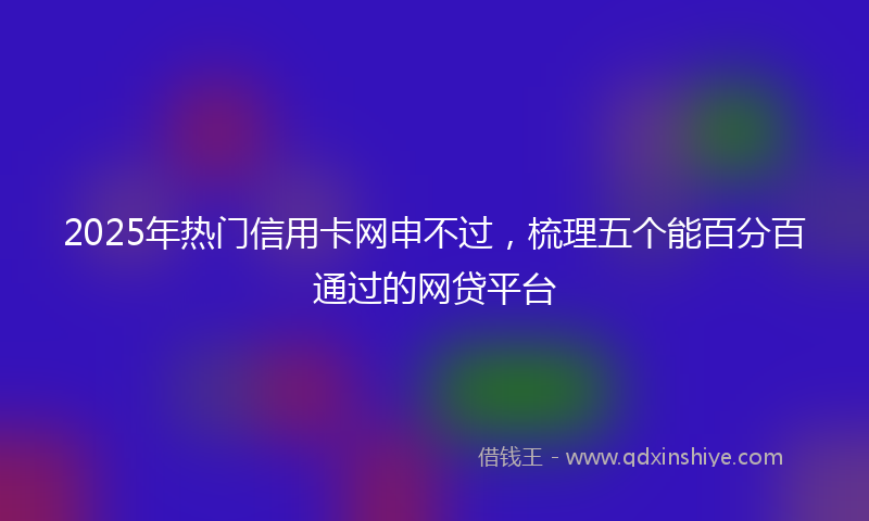 2025年热门信用卡网申不过，梳理五个能百分百通过的网贷平台