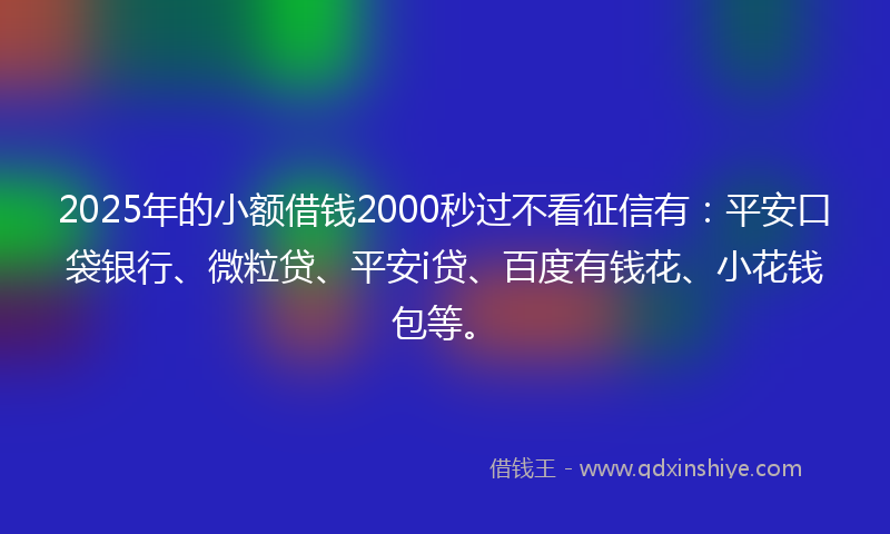2025年的小额借钱2000秒过不看征信有：平安口袋银行、微粒贷、平安i贷、百度有钱花、小花钱包等。