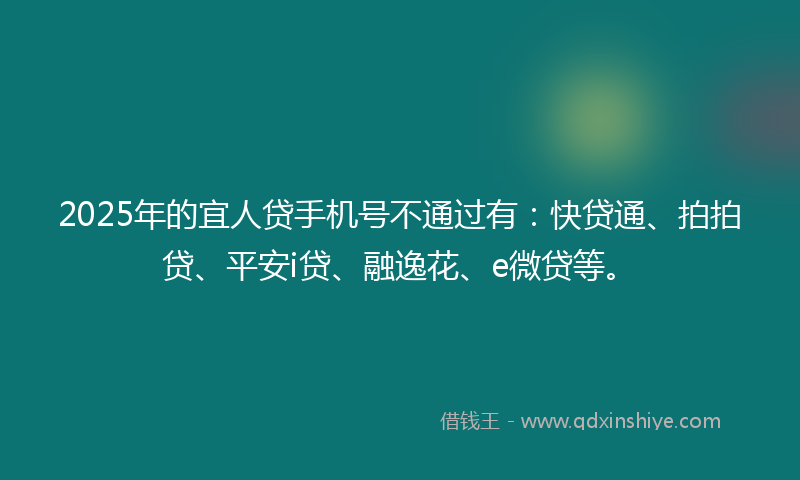 2025年的宜人贷手机号不通过有：快贷通、拍拍贷、平安i贷、融逸花、e微贷等。