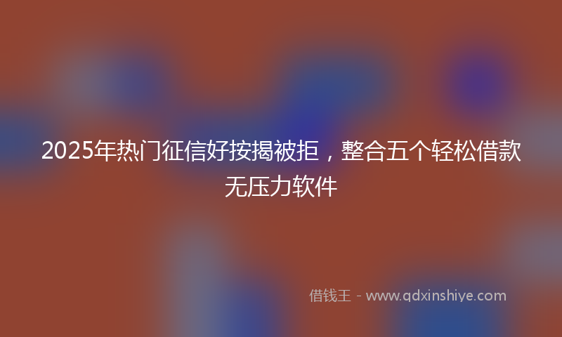 2025年热门征信好按揭被拒，整合五个轻松借款无压力软件