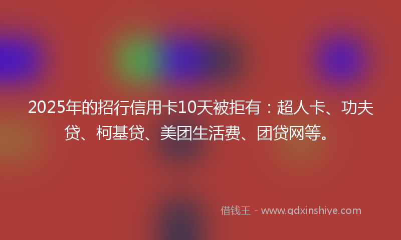 2025年的招行信用卡10天被拒有：超人卡、功夫贷、柯基贷、美团生活费、团贷网等。