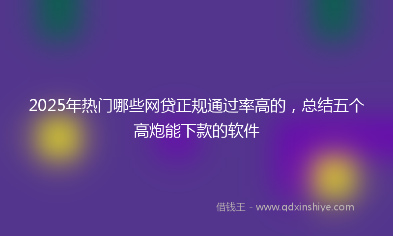 2025年热门哪些网贷正规通过率高的，总结五个高炮能下款的软件