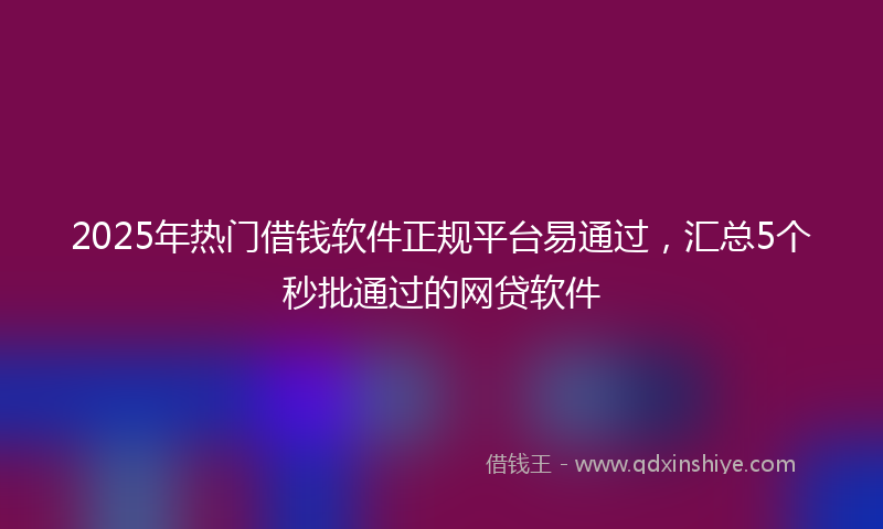 2025年热门借钱软件正规平台易通过，汇总5个秒批通过的网贷软件
