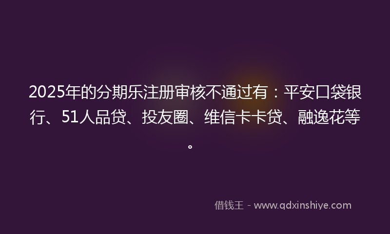 2025年的分期乐注册审核不通过有：平安口袋银行、51人品贷、投友圈、维信卡卡贷、融逸花等。