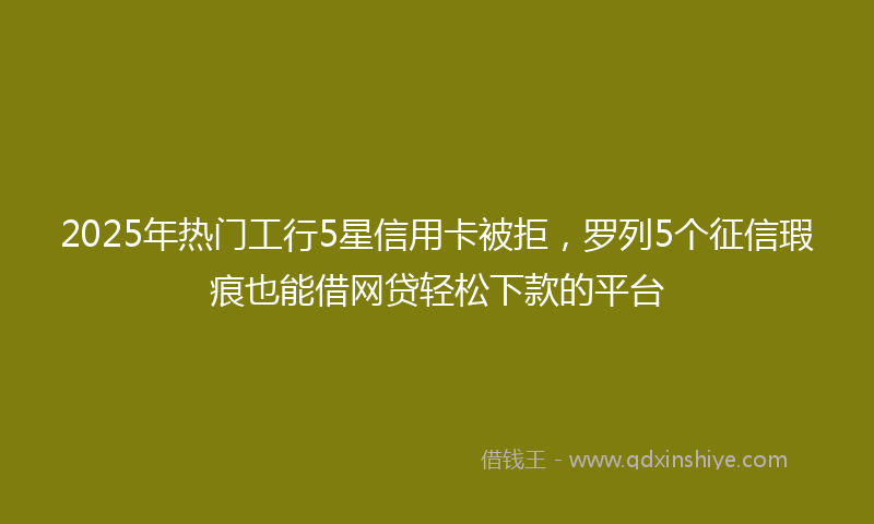 2025年热门工行5星信用卡被拒，罗列5个征信瑕疵也能借网贷轻松下款的平台