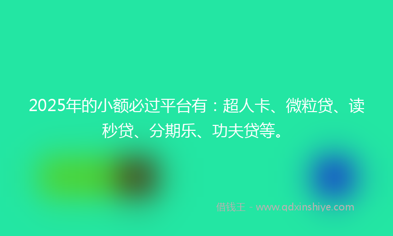 2025年的小额必过平台有：超人卡、微粒贷、读秒贷、分期乐、功夫贷等。