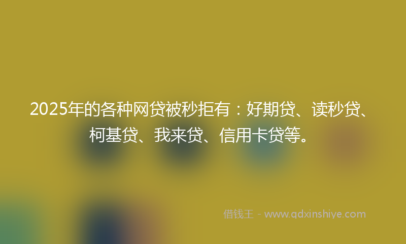 2025年的各种网贷被秒拒有：好期贷、读秒贷、柯基贷、我来贷、信用卡贷等。